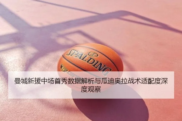 曼城新援中场首秀数据解析与瓜迪奥拉战术适配度深度观察