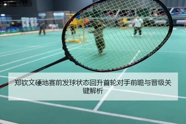 郑钦文硬地赛前发球状态回升首轮对手前瞻与晋级关键解析