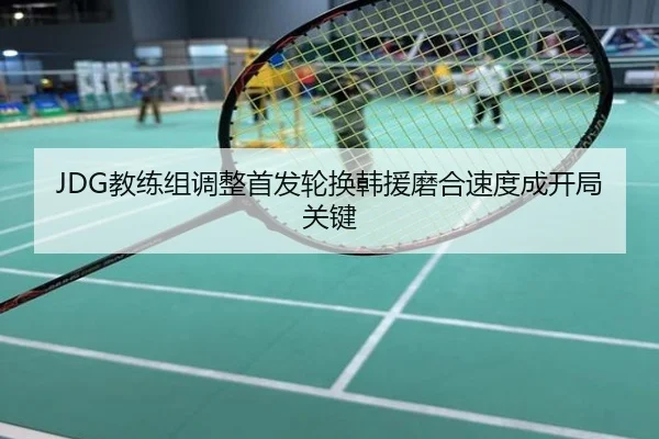 JDG教练组调整首发轮换韩援磨合速度成开局关键