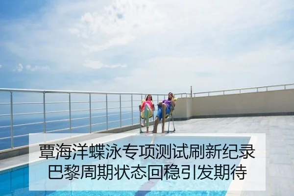 覃海洋蝶泳专项测试刷新纪录 巴黎周期状态回稳引发期待