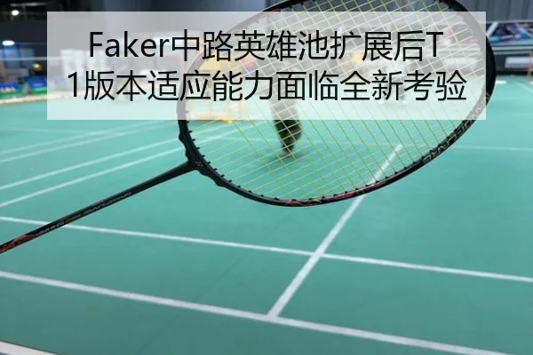 Faker中路英雄池扩展后T1版本适应能力面临全新考验