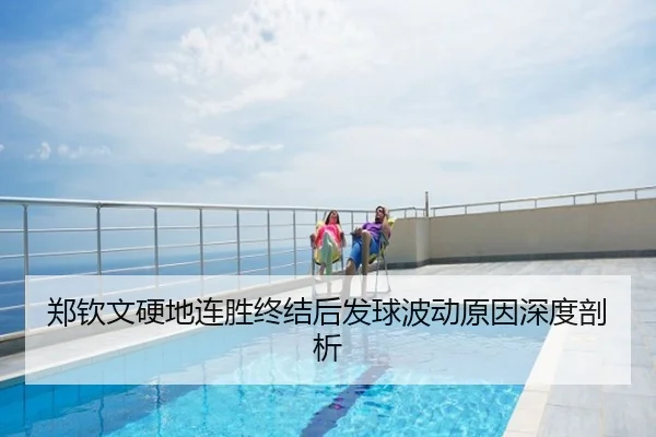 郑钦文硬地连胜终结后发球波动原因深度剖析