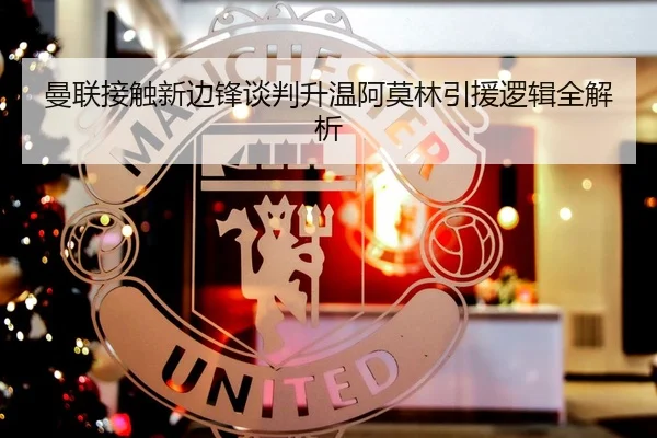 曼联接触新边锋谈判升温阿莫林引援逻辑全解析