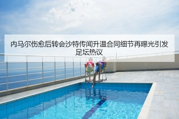 内马尔伤愈后转会沙特传闻升温合同细节再曝光引发足坛热议