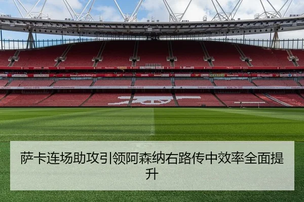 萨卡连场助攻引领阿森纳右路传中效率全面提升