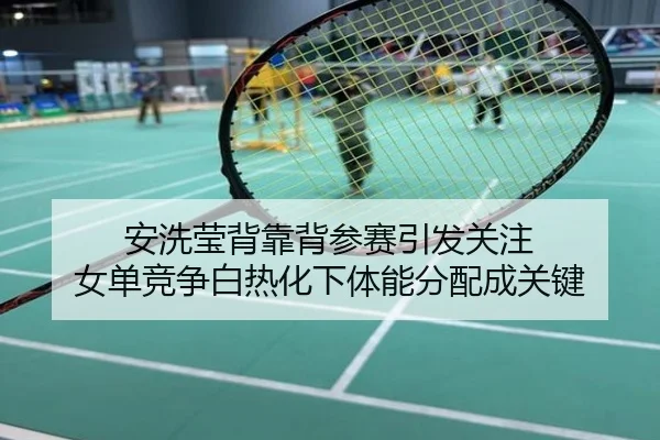 安洗莹背靠背参赛引发关注 女单竞争白热化下体能分配成关键