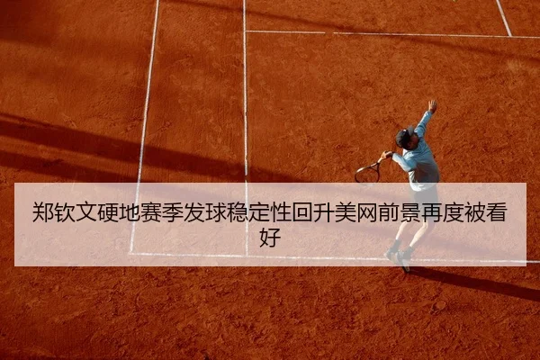 郑钦文硬地赛季发球稳定性回升美网前景再度被看好