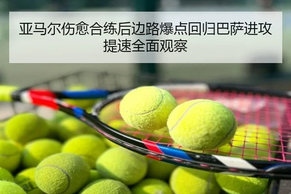 亚马尔伤愈合练后边路爆点回归巴萨进攻提速全面观察